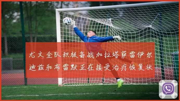 尤文全队积极备战加拉塔萨雷伊尔迪兹和布雷默正在接受治疗恢复状态