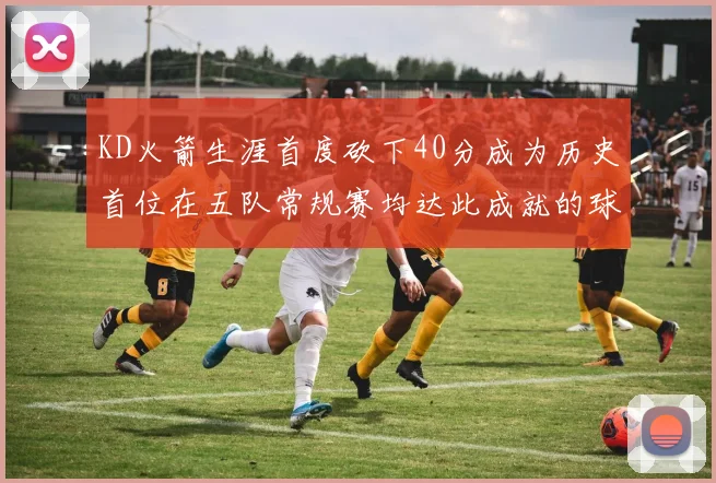 KD火箭生涯首度砍下40分成为历史首位在五队常规赛均达此成就的球员