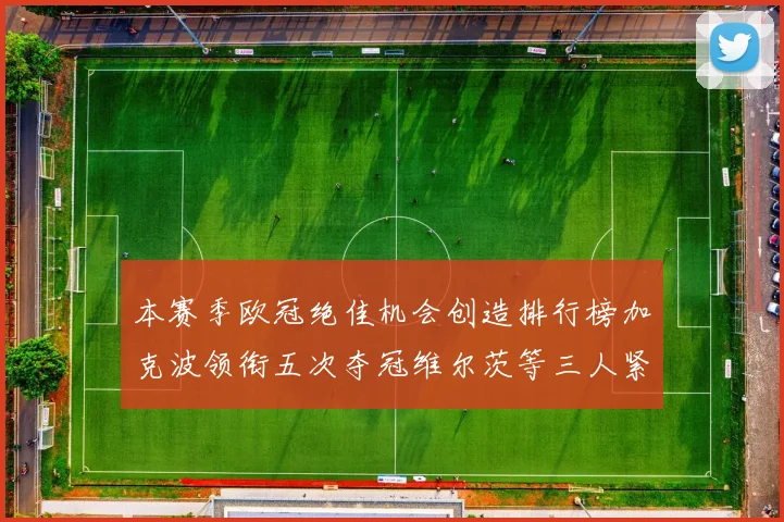 本赛季欧冠绝佳机会创造排行榜加克波领衔五次夺冠维尔茨等三人紧随其后