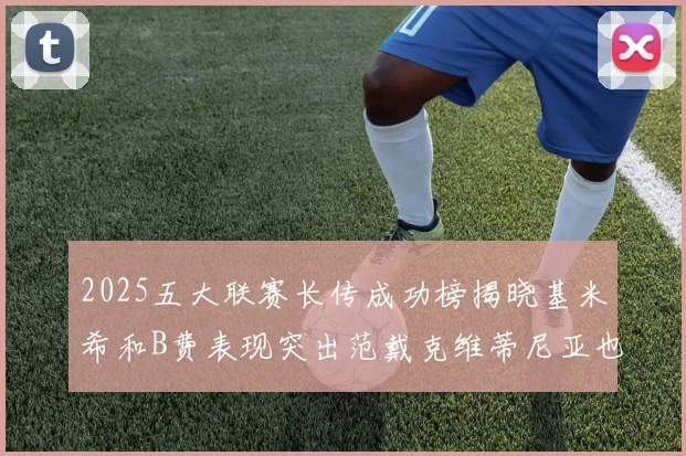 2025五大联赛长传成功榜揭晓基米希和B费表现突出范戴克维蒂尼亚也名列其中
