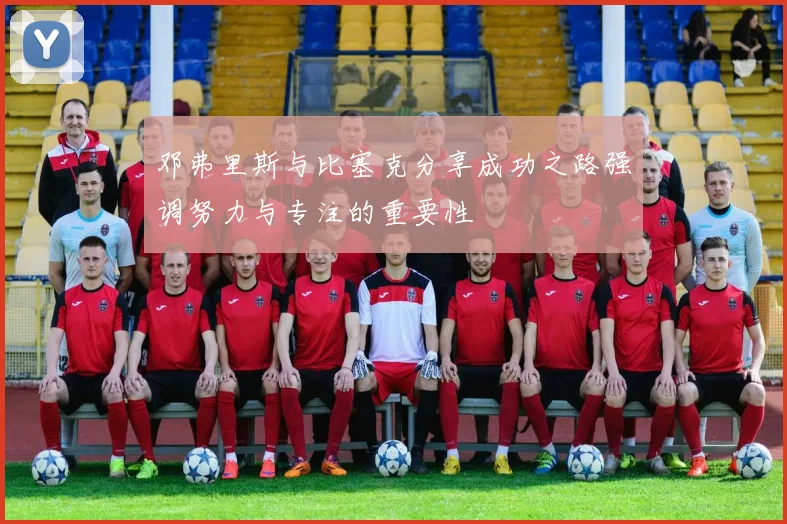 邓弗里斯与比塞克分享成功之路强调努力与专注的重要性