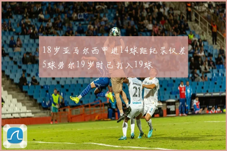 18岁亚马尔西甲进14球距纪录仅差5球劳尔19岁时已打入19球