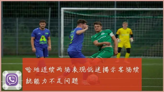 哈珀连续两场表现低迷揭示客场续航能力不足问题