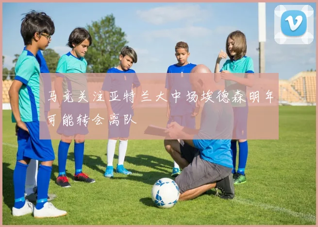 马竞关注亚特兰大中场埃德森明年可能转会离队