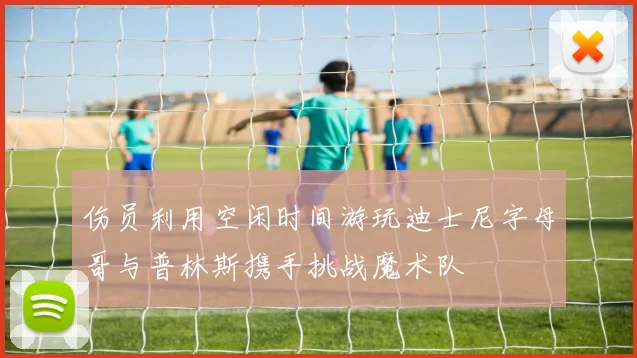 伤员利用空闲时间游玩迪士尼字母哥与普林斯携手挑战魔术队