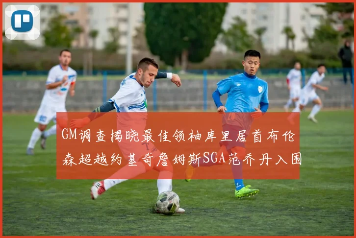 GM调查揭晓最佳领袖库里居首布伦森超越约基奇詹姆斯SGA范乔丹入围