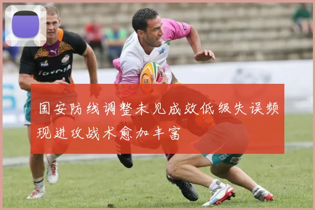 国安防线调整未见成效低级失误频现进攻战术愈加丰富
