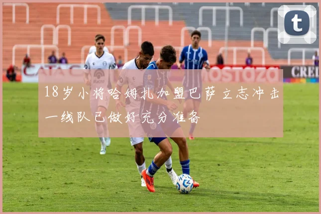18岁小将哈姆扎加盟巴萨立志冲击一线队已做好充分准备