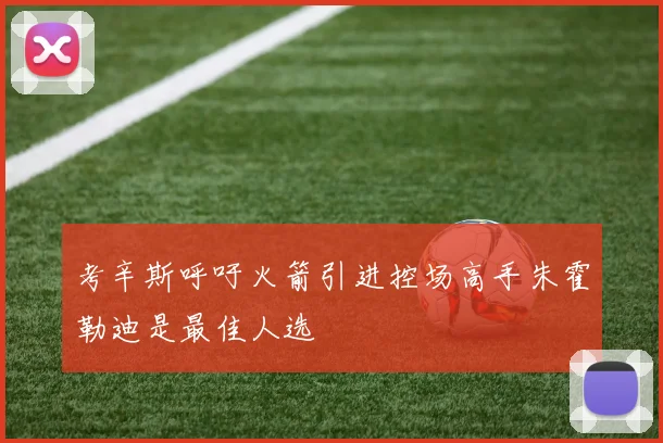 考辛斯呼吁火箭引进控场高手朱霍勒迪是最佳人选