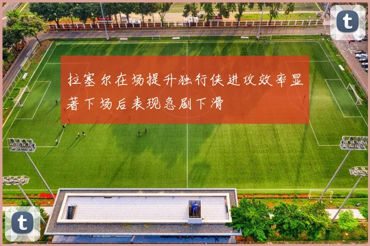 拉塞尔在场提升独行侠进攻效率显著下场后表现急剧下滑