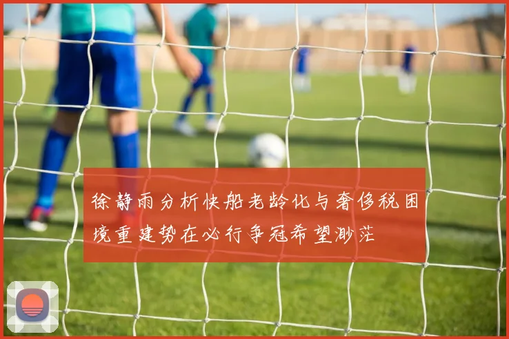 徐静雨分析快船老龄化与奢侈税困境重建势在必行争冠希望渺茫