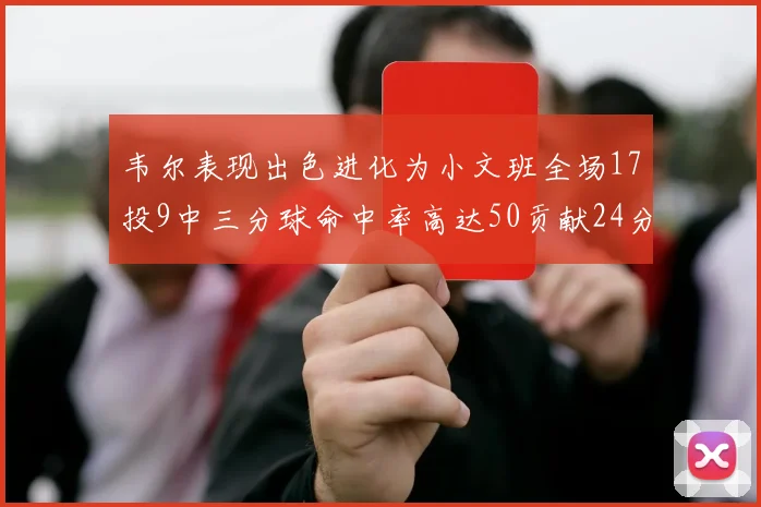 韦尔表现出色进化为小文班全场17投9中三分球命中率高达50贡献24分10篮板