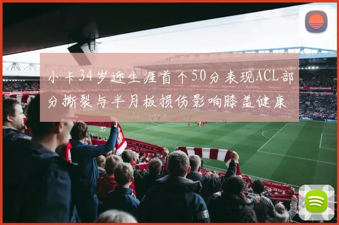 小卡34岁迎生涯首个50分表现ACL部分撕裂与半月板损伤影响膝盖健康