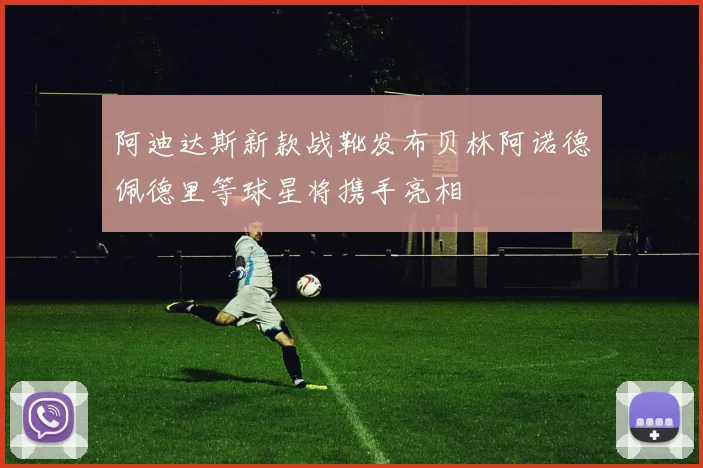 阿迪达斯新款战靴发布贝林阿诺德佩德里等球星将携手亮相