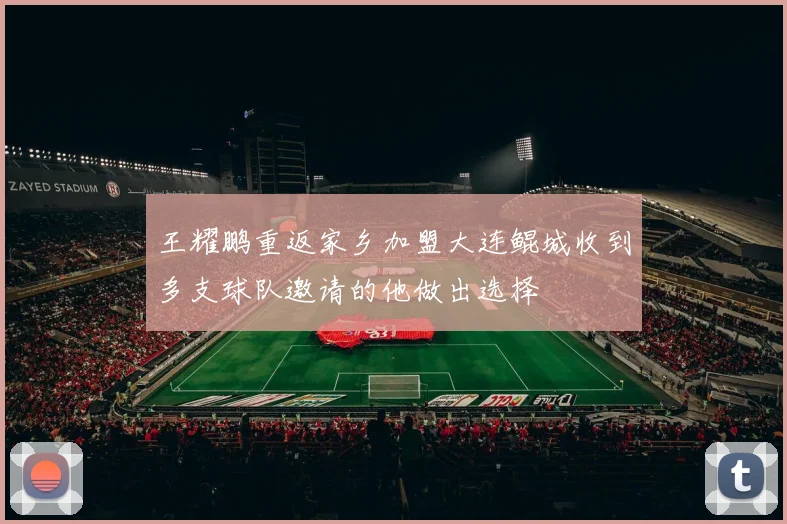 王耀鹏重返家乡加盟大连鲲城收到多支球队邀请的他做出选择