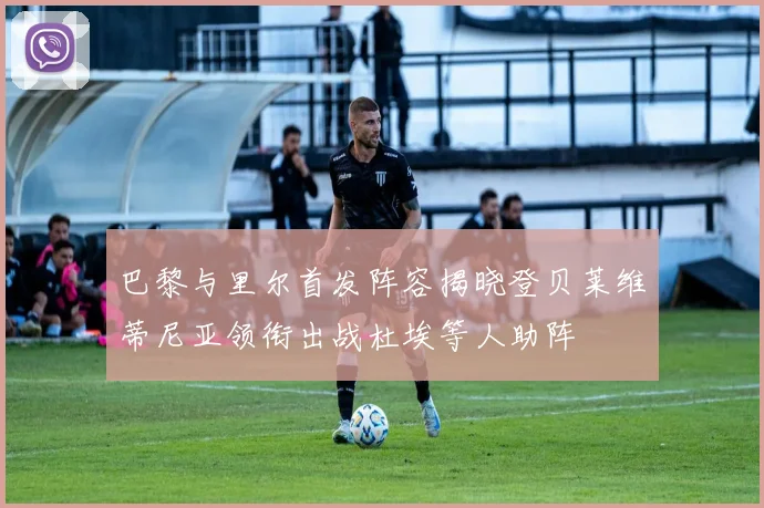 巴黎与里尔首发阵容揭晓登贝莱维蒂尼亚领衔出战杜埃等人助阵