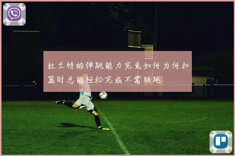 杜兰特的弹跳能力究竟如何为何扣篮时总能轻松完成不需助跑