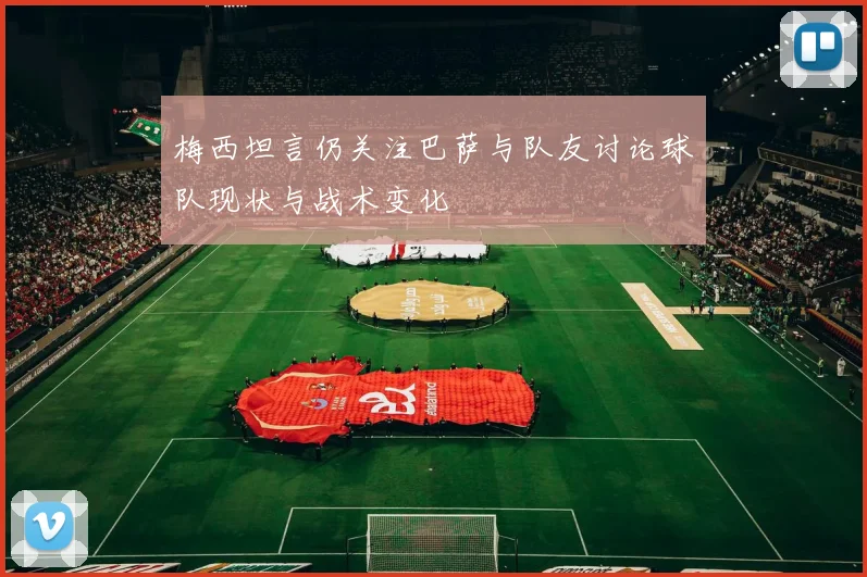 梅西坦言仍关注巴萨与队友讨论球队现状与战术变化