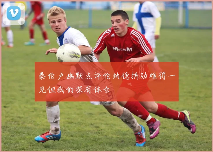 泰伦卢幽默点评伦纳德拼劲难得一见但我们深有体会