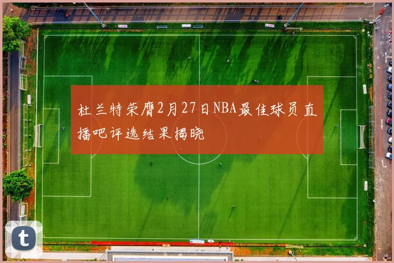 杜兰特荣膺2月27日NBA最佳球员直播吧评选结果揭晓