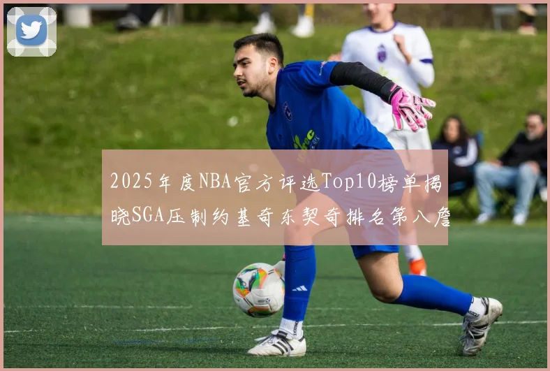 2025年度NBA官方评选Top10榜单揭晓SGA压制约基奇东契奇排名第八詹姆斯杜兰特均未入选