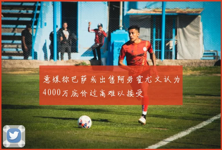 意媒称巴萨或出售阿劳霍尤文认为4000万底价过高难以接受