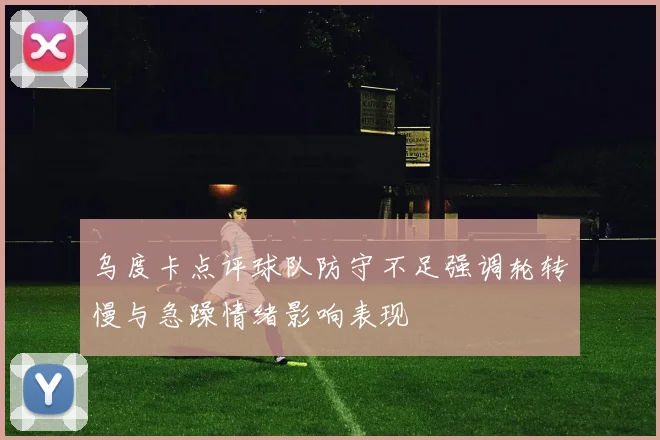 乌度卡点评球队防守不足强调轮转慢与急躁情绪影响表现