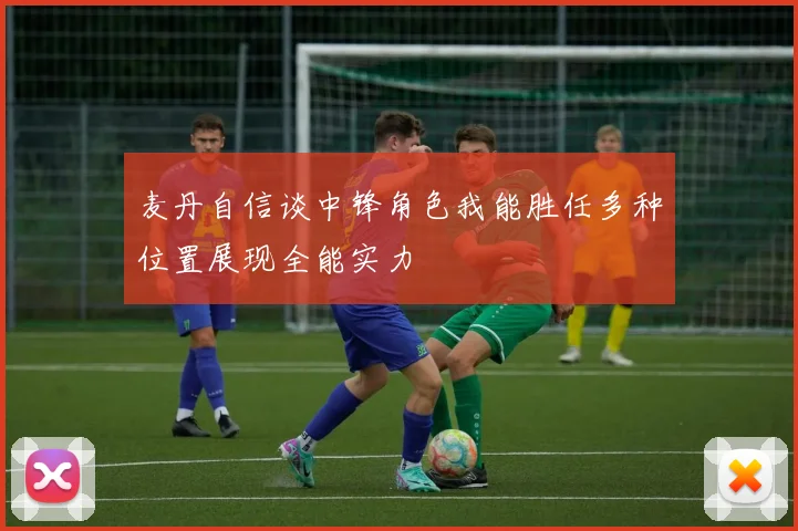 麦丹自信谈中锋角色我能胜任多种位置展现全能实力