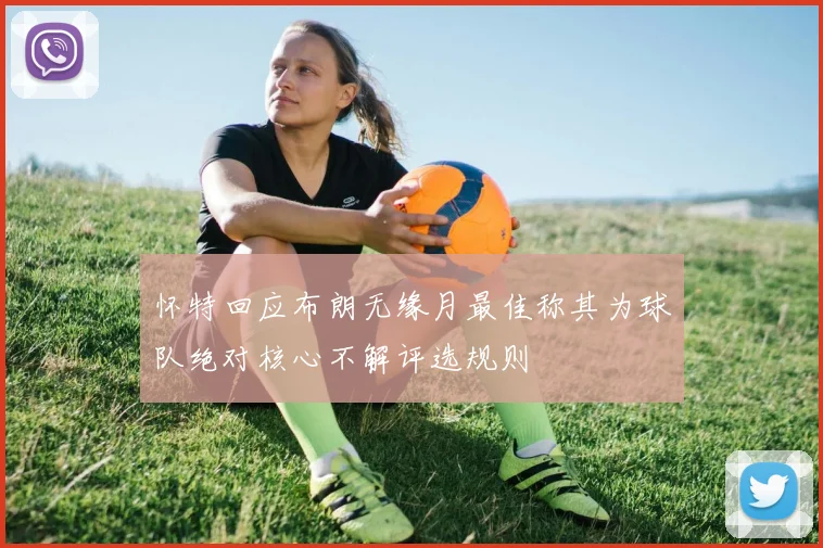 怀特回应布朗无缘月最佳称其为球队绝对核心不解评选规则