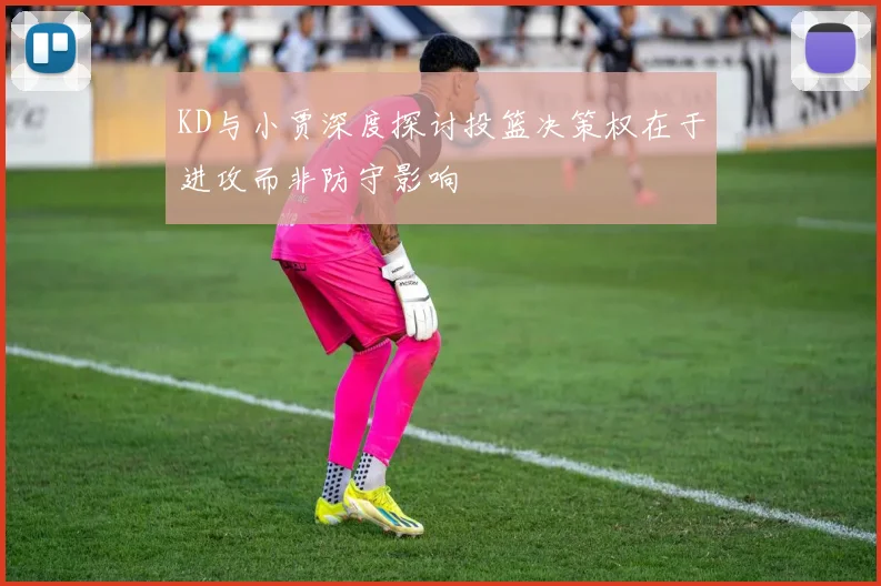 KD与小贾深度探讨投篮决策权在于进攻而非防守影响