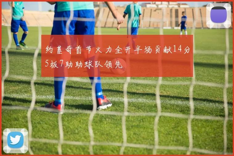 约基奇首节火力全开半场贡献14分5板7助助球队领先