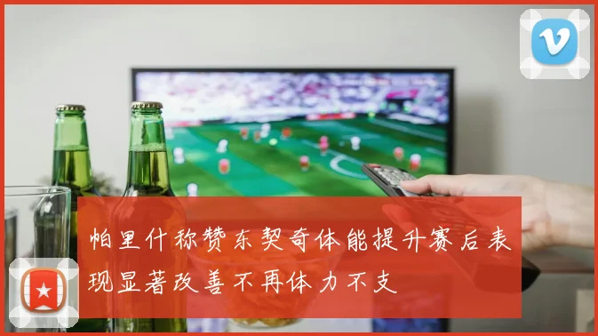 帕里什称赞东契奇体能提升赛后表现显著改善不再体力不支