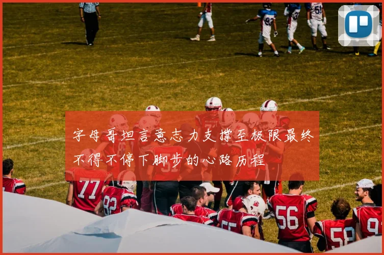字母哥坦言意志力支撑至极限最终不得不停下脚步的心路历程