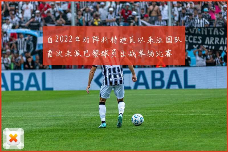 自2022年对阵科特迪瓦以来法国队首次未派巴黎球员出战单场比赛