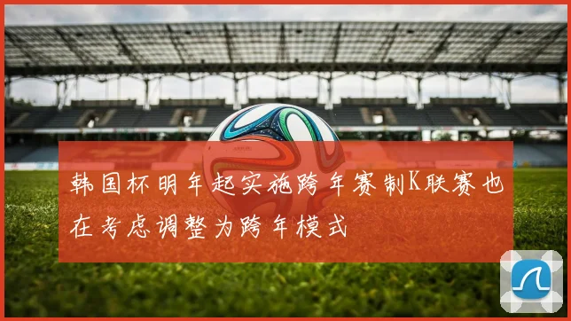 韩国杯明年起实施跨年赛制K联赛也在考虑调整为跨年模式