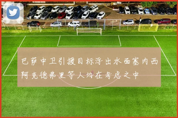 巴萨中卫引援目标浮出水面塞内西阿克德弗里等人均在考虑之中