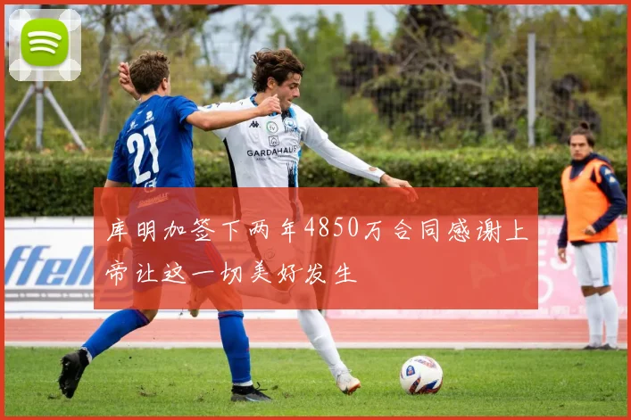 库明加签下两年4850万合同感谢上帝让这一切美好发生