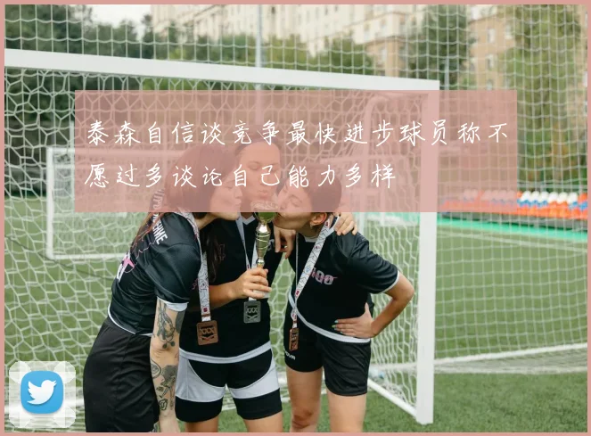 泰森自信谈竞争最快进步球员称不愿过多谈论自己能力多样