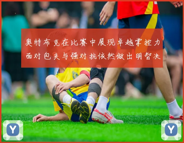 奥特布克在比赛中展现卓越掌控力面对包夹与强对抗依然做出明智决策