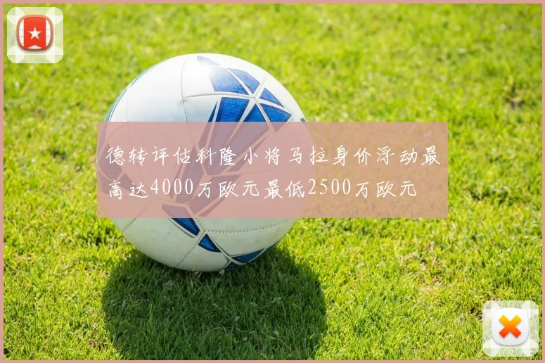 德转评估科隆小将马拉身价浮动最高达4000万欧元最低2500万欧元