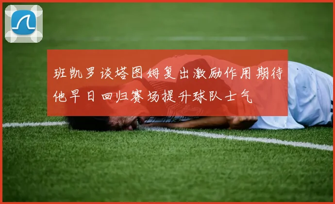 班凯罗谈塔图姆复出激励作用期待他早日回归赛场提升球队士气