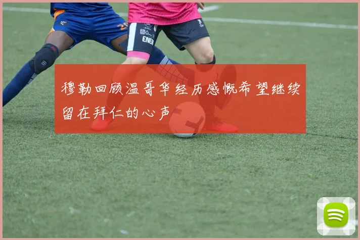 穆勒回顾温哥华经历感慨希望继续留在拜仁的心声