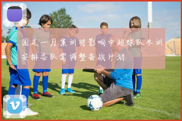 国足一月集训将影响中超球队冬训安排各队需调整备战计划