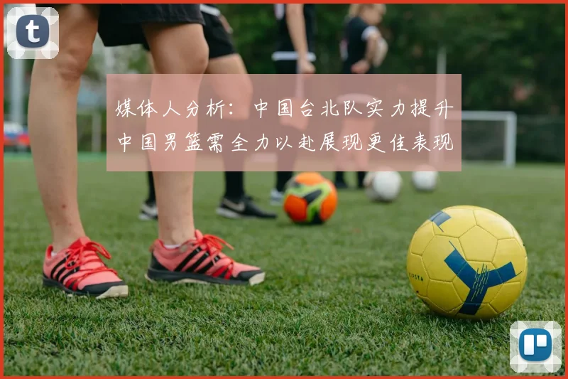 媒体人分析：中国台北队实力提升中国男篮需全力以赴展现更佳表现