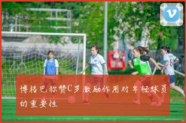 博格巴称赞C罗激励作用对年轻球员的重要性