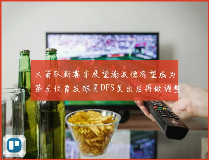火箭队新赛季展望谢泼德有望成为第五位首发球员DFS复出后再做调整