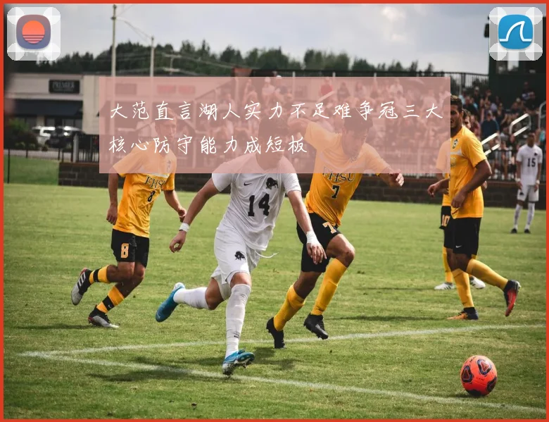 大范直言湖人实力不足难争冠三大核心防守能力成短板