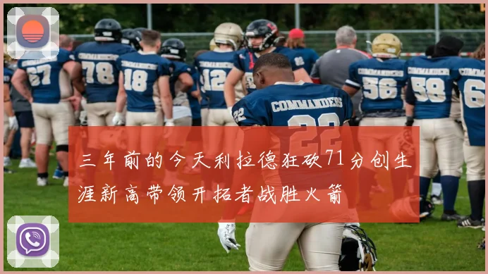 三年前的今天利拉德狂砍71分创生涯新高带领开拓者战胜火箭