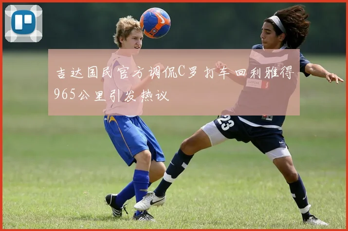 吉达国民官方调侃C罗打车回利雅得965公里引发热议